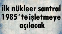 Türkiye'nin ilk nükleer santralı 1985'te işletmeye açılacak