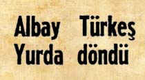 Albay T&uuml;rkeş yurda d&ouml;nd&uuml;