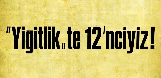 "Yiğitlik"te 12'nciyiz!