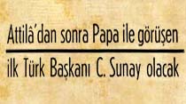 Atilla'dan sonra Papa ile görüşen ilk Türk Başkanı C. Sunay olacak
