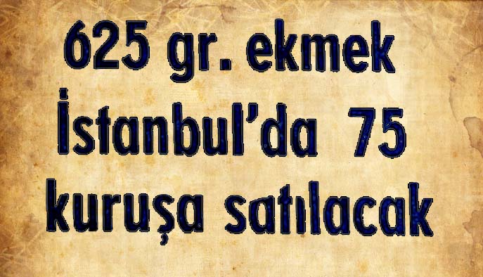 625 gr. ekmek İstanbul'da 75 kuruşa satılacak