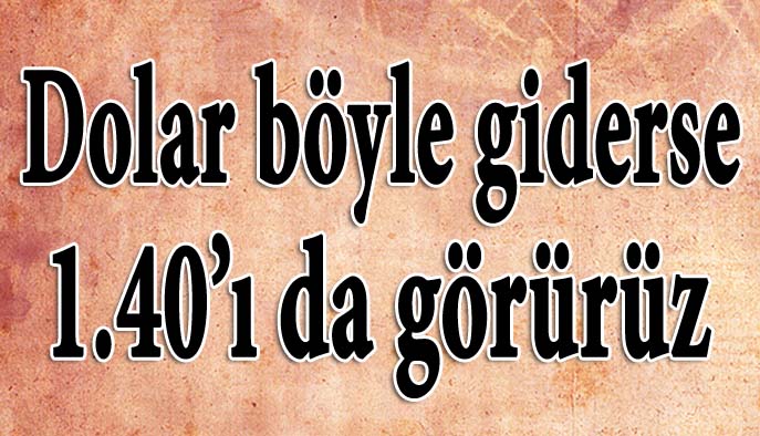 Dolar böyle giderse 1.40'ı da görürüz