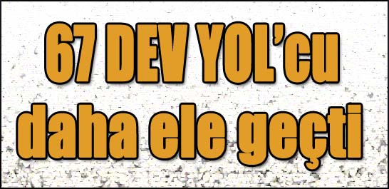 67 DEV YOL'cu daha ele geçti