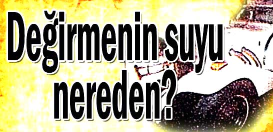 Değirmenin suyu nereden?