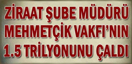 Ziraat Şube M&uuml;d&uuml;r&uuml; Mehmet&ccedil;ik Vakfı'nın 1.5 Trilyonunu &Ccedil;aldı