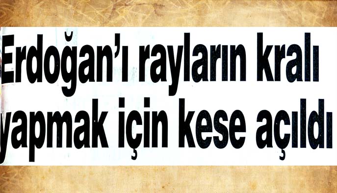 Erdoğan'ı rayların kralı yapmak i&ccedil;in kese a&ccedil;ıldı
