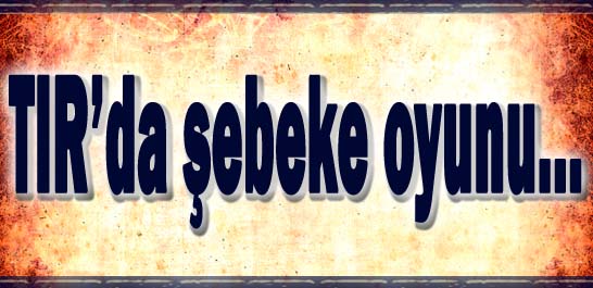 TIR'da şebeke oyunu...