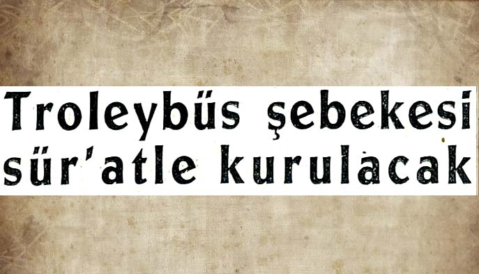 Troleyb&uuml;s şebekesi s&uuml;r'atle kurulacak