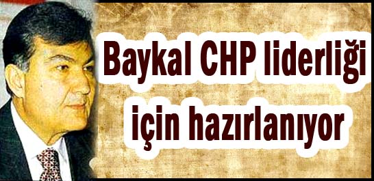 Baykal CHP liderliği i&ccedil;in hazırlanıyor