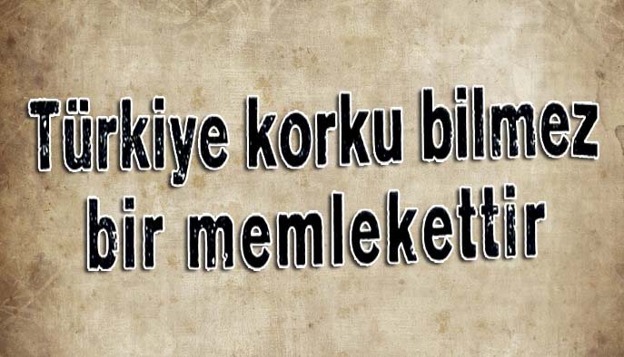 T&uuml;rkiye korku bilmez bir memlekettir