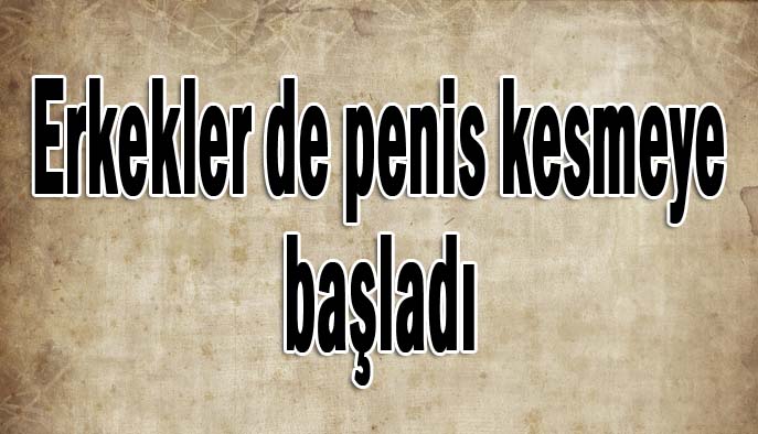 Erkekler de penis kesmeye başladı