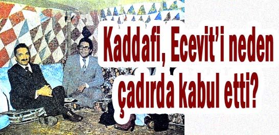Kaddafi, Ecevit'i neden &ccedil;adırda kabul etti?