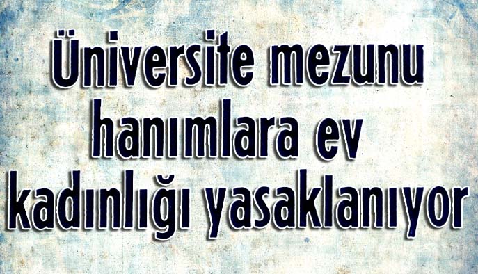 &Uuml;niversite mezunu hanımlara ev kadınlığı yasaklanıyor