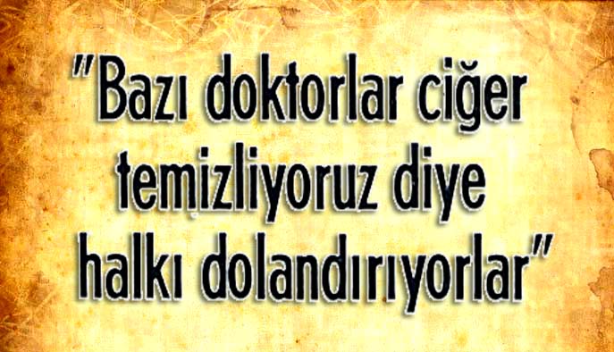 Bazı doktorlar ciğer temizliyoruz diye halkı dolandırıyorlar