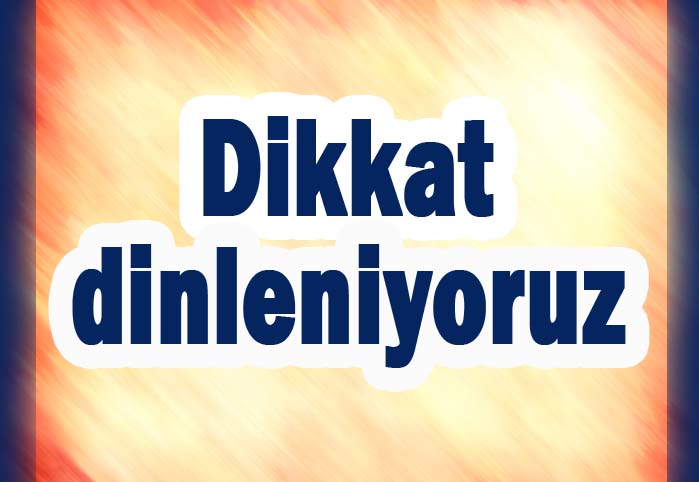 Dikkat, dinleniyoruz