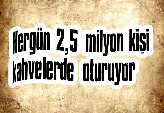 Herg&uuml;n 2,5 milyon kişi kahvelerde oturuyor
