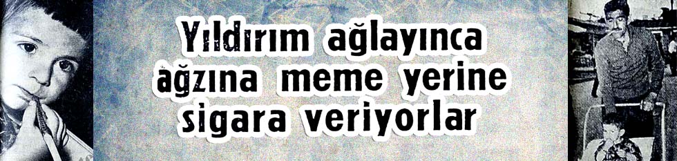 Yıldırım ağlayınca ağzına meme yerine sigara veriyorlar