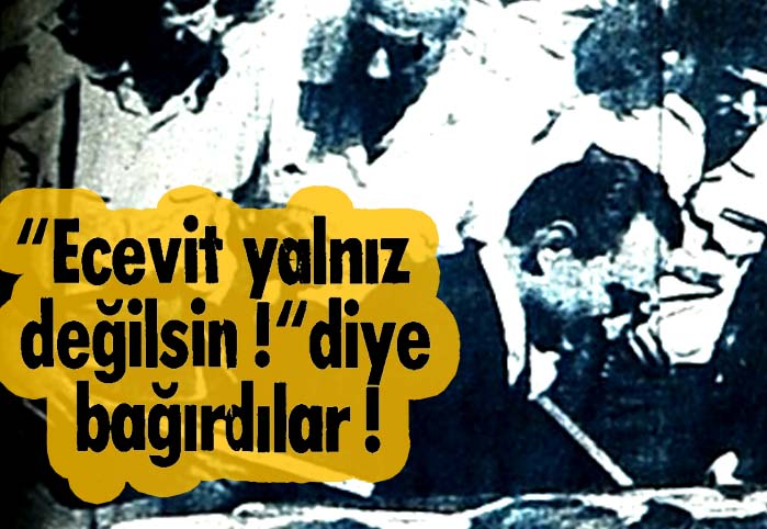"Ecevit yalnız değilsin!" diye bağırdılar !