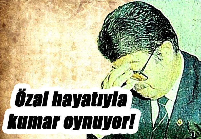 Özal hayatıyla kumar oynuyor