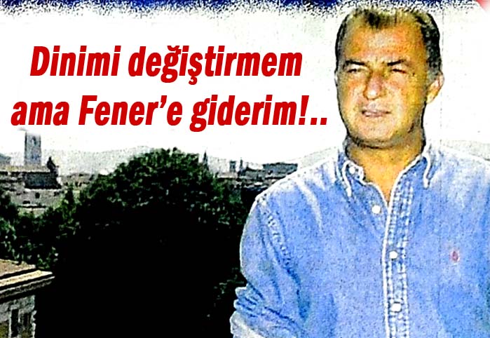 Dinimi değiştirmem ama Fener'e giderim